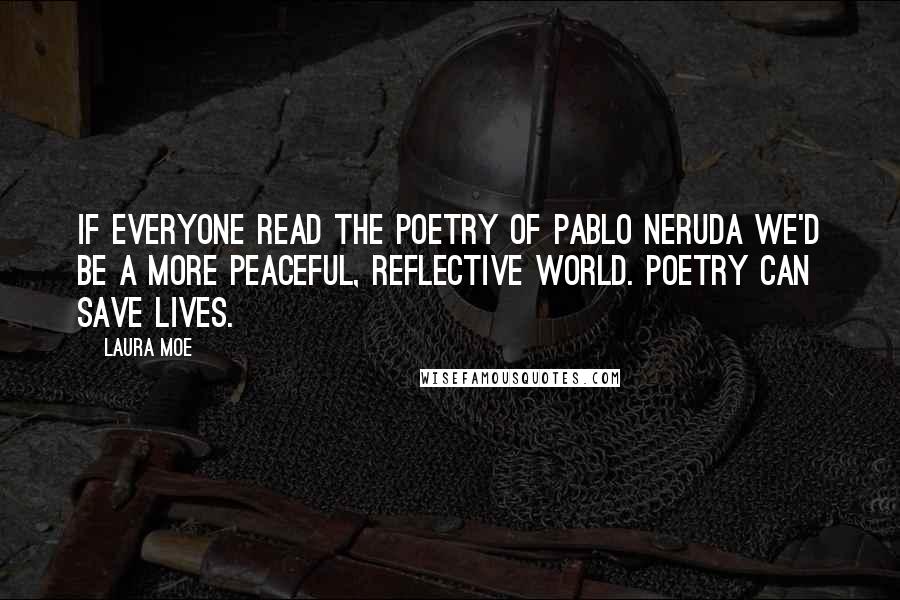 Laura Moe Quotes: If everyone read the poetry of Pablo Neruda we'd be a more peaceful, reflective world. Poetry can save lives.