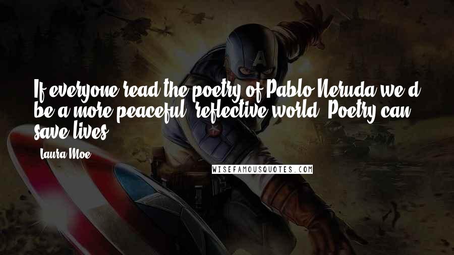 Laura Moe Quotes: If everyone read the poetry of Pablo Neruda we'd be a more peaceful, reflective world. Poetry can save lives.