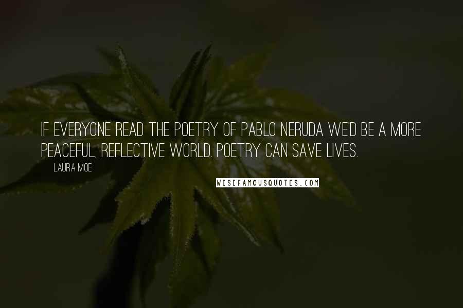 Laura Moe Quotes: If everyone read the poetry of Pablo Neruda we'd be a more peaceful, reflective world. Poetry can save lives.