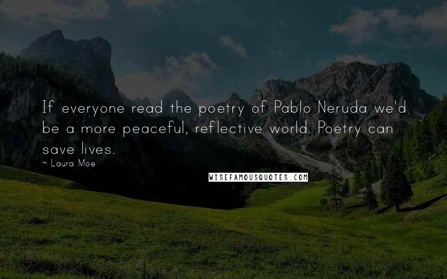 Laura Moe Quotes: If everyone read the poetry of Pablo Neruda we'd be a more peaceful, reflective world. Poetry can save lives.