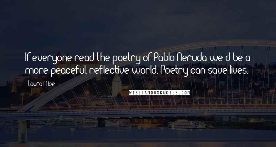 Laura Moe Quotes: If everyone read the poetry of Pablo Neruda we'd be a more peaceful, reflective world. Poetry can save lives.