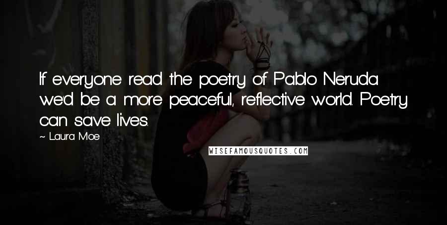 Laura Moe Quotes: If everyone read the poetry of Pablo Neruda we'd be a more peaceful, reflective world. Poetry can save lives.