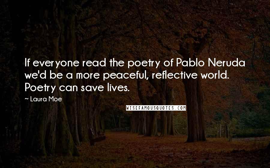 Laura Moe Quotes: If everyone read the poetry of Pablo Neruda we'd be a more peaceful, reflective world. Poetry can save lives.