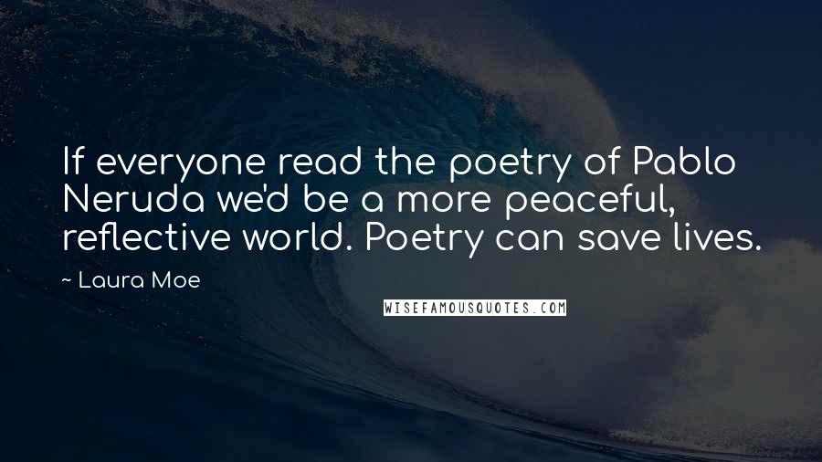 Laura Moe Quotes: If everyone read the poetry of Pablo Neruda we'd be a more peaceful, reflective world. Poetry can save lives.