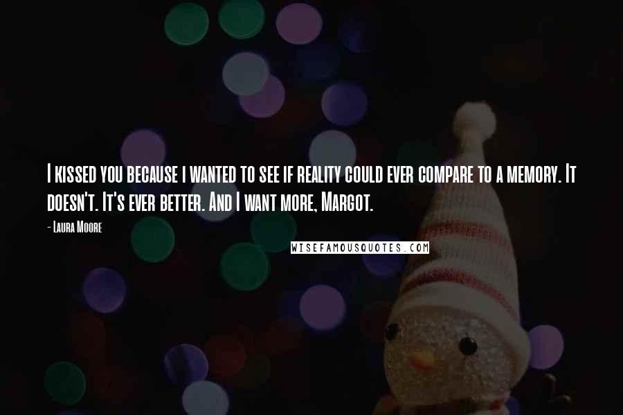 Laura Moore Quotes: I kissed you because i wanted to see if reality could ever compare to a memory. It doesn't. It's ever better. And I want more, Margot.