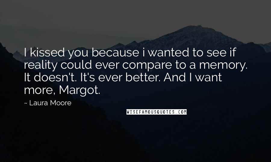 Laura Moore Quotes: I kissed you because i wanted to see if reality could ever compare to a memory. It doesn't. It's ever better. And I want more, Margot.