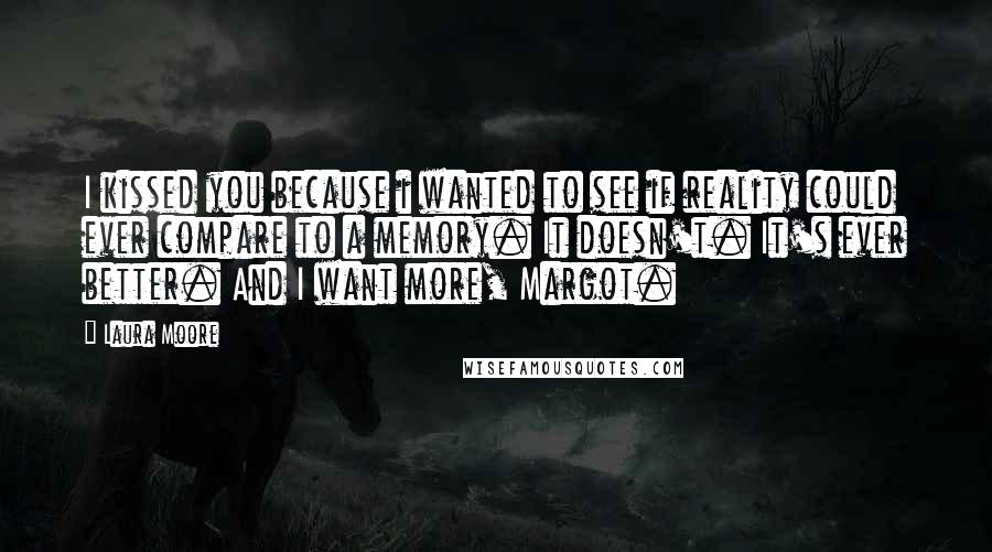 Laura Moore Quotes: I kissed you because i wanted to see if reality could ever compare to a memory. It doesn't. It's ever better. And I want more, Margot.