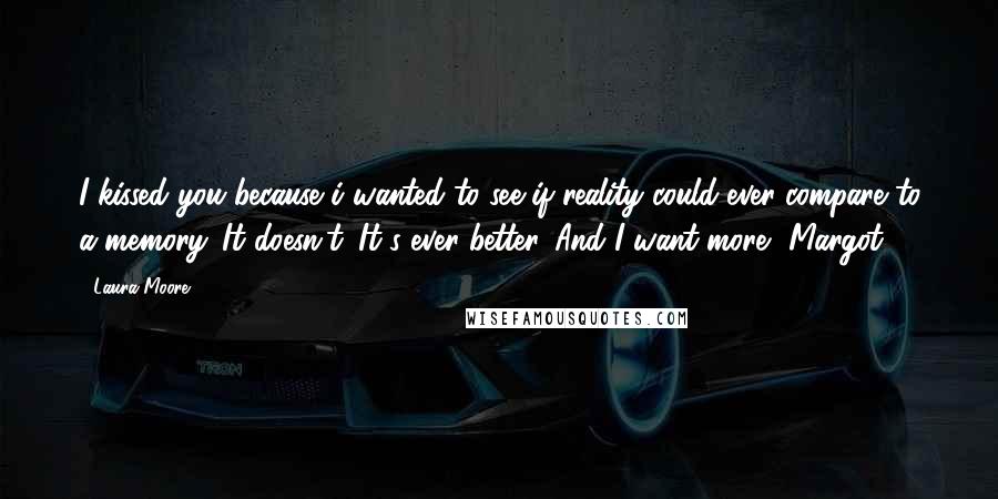 Laura Moore Quotes: I kissed you because i wanted to see if reality could ever compare to a memory. It doesn't. It's ever better. And I want more, Margot.