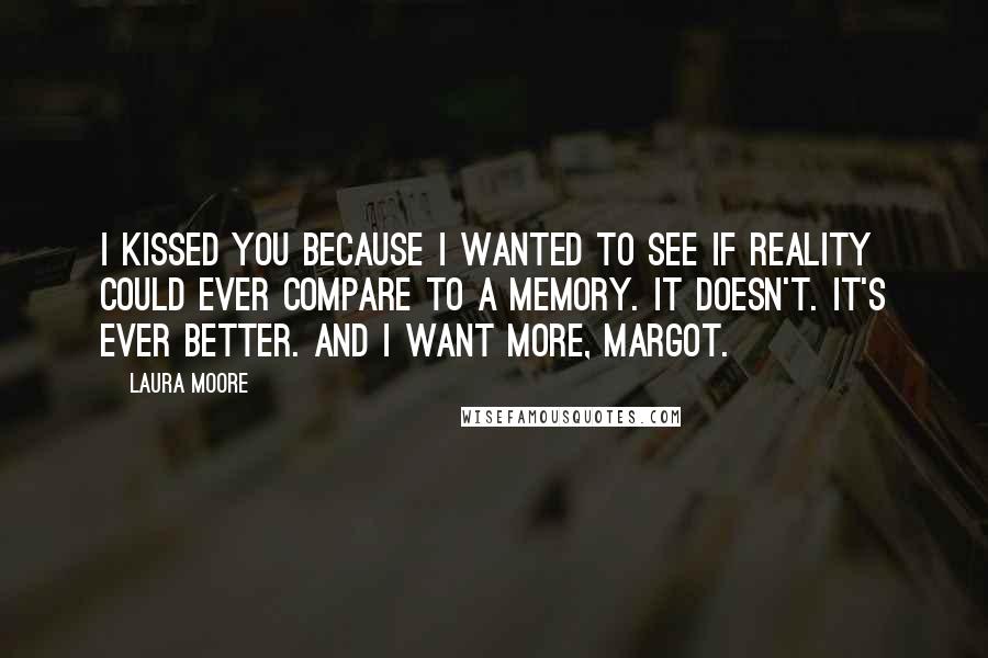 Laura Moore Quotes: I kissed you because i wanted to see if reality could ever compare to a memory. It doesn't. It's ever better. And I want more, Margot.