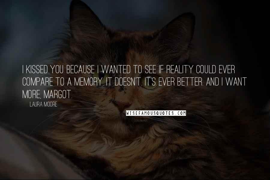 Laura Moore Quotes: I kissed you because i wanted to see if reality could ever compare to a memory. It doesn't. It's ever better. And I want more, Margot.