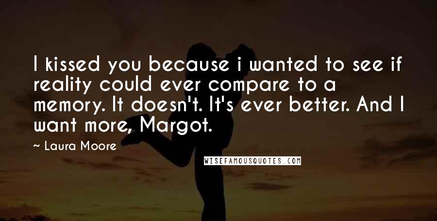 Laura Moore Quotes: I kissed you because i wanted to see if reality could ever compare to a memory. It doesn't. It's ever better. And I want more, Margot.