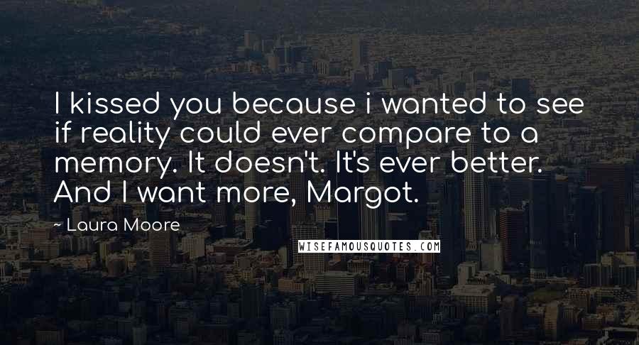 Laura Moore Quotes: I kissed you because i wanted to see if reality could ever compare to a memory. It doesn't. It's ever better. And I want more, Margot.