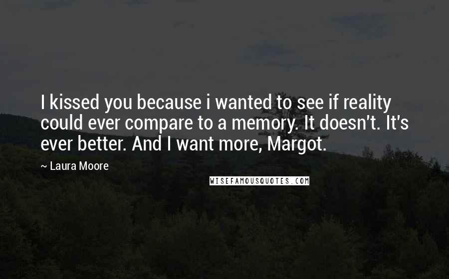 Laura Moore Quotes: I kissed you because i wanted to see if reality could ever compare to a memory. It doesn't. It's ever better. And I want more, Margot.