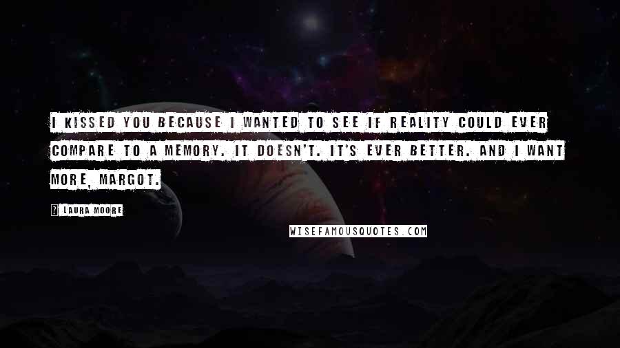 Laura Moore Quotes: I kissed you because i wanted to see if reality could ever compare to a memory. It doesn't. It's ever better. And I want more, Margot.