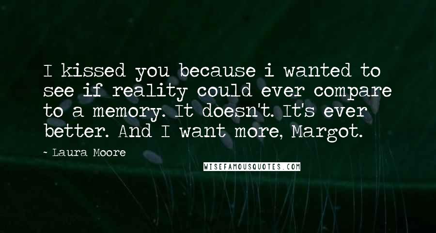 Laura Moore Quotes: I kissed you because i wanted to see if reality could ever compare to a memory. It doesn't. It's ever better. And I want more, Margot.