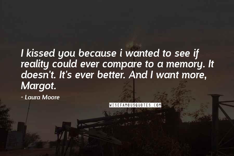 Laura Moore Quotes: I kissed you because i wanted to see if reality could ever compare to a memory. It doesn't. It's ever better. And I want more, Margot.