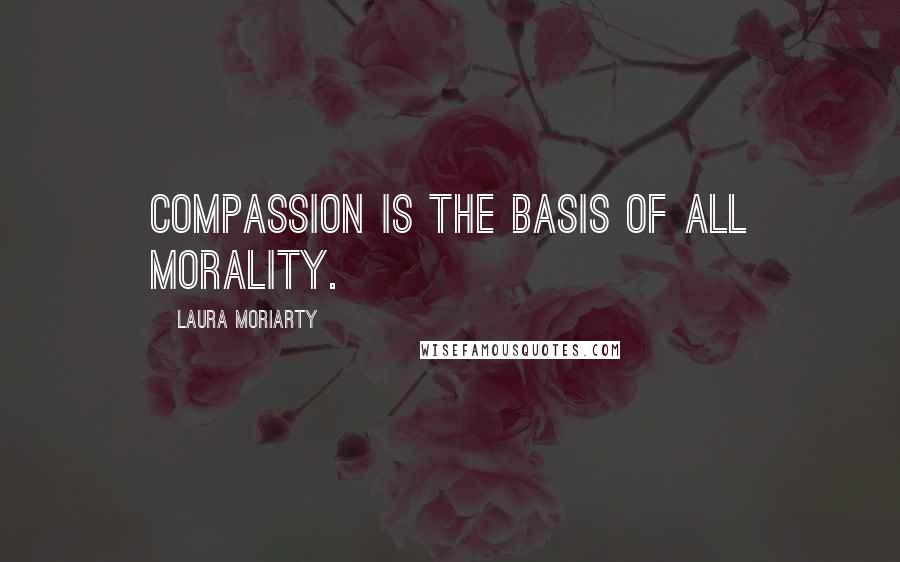 Laura Moriarty Quotes: compassion is the basis of all morality.