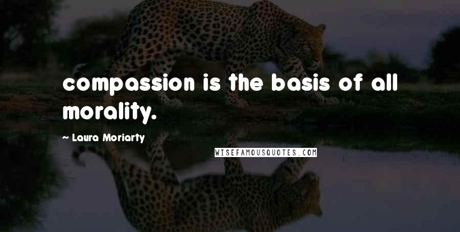 Laura Moriarty Quotes: compassion is the basis of all morality.