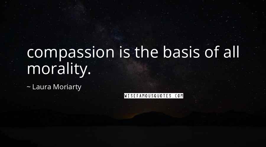 Laura Moriarty Quotes: compassion is the basis of all morality.