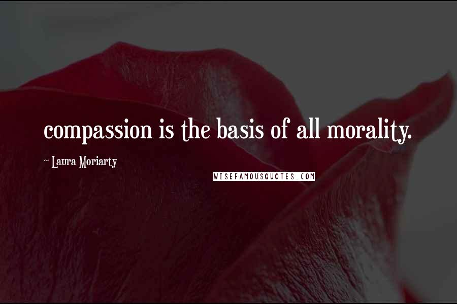 Laura Moriarty Quotes: compassion is the basis of all morality.