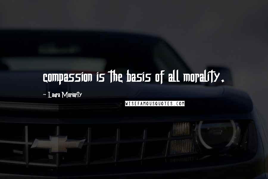 Laura Moriarty Quotes: compassion is the basis of all morality.