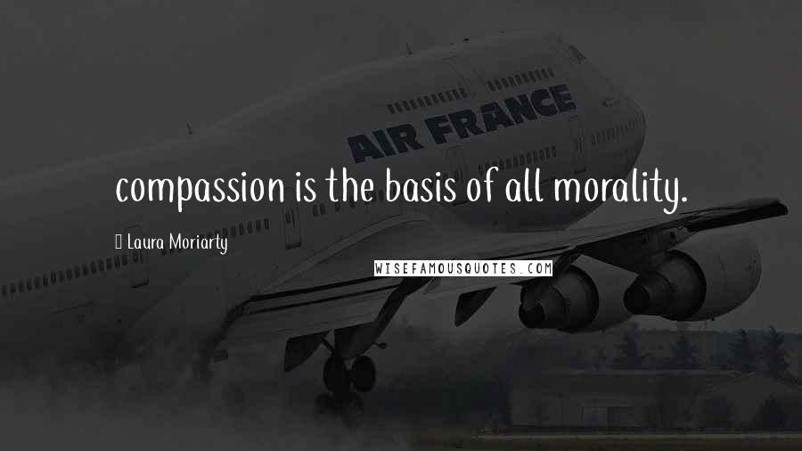 Laura Moriarty Quotes: compassion is the basis of all morality.