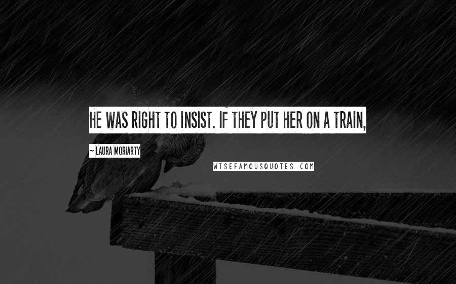 Laura Moriarty Quotes: He was right to insist. If they put her on a train,