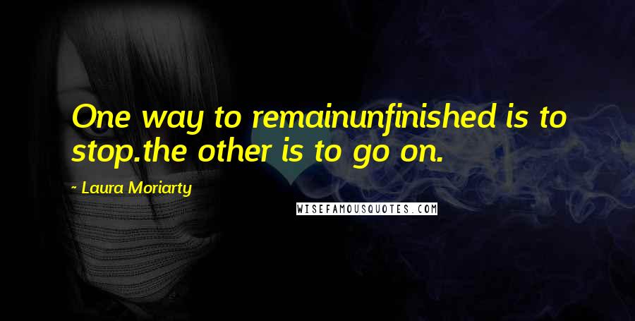 Laura Moriarty Quotes: One way to remainunfinished is to stop.the other is to go on.