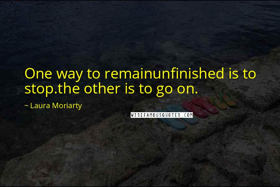 Laura Moriarty Quotes: One way to remainunfinished is to stop.the other is to go on.