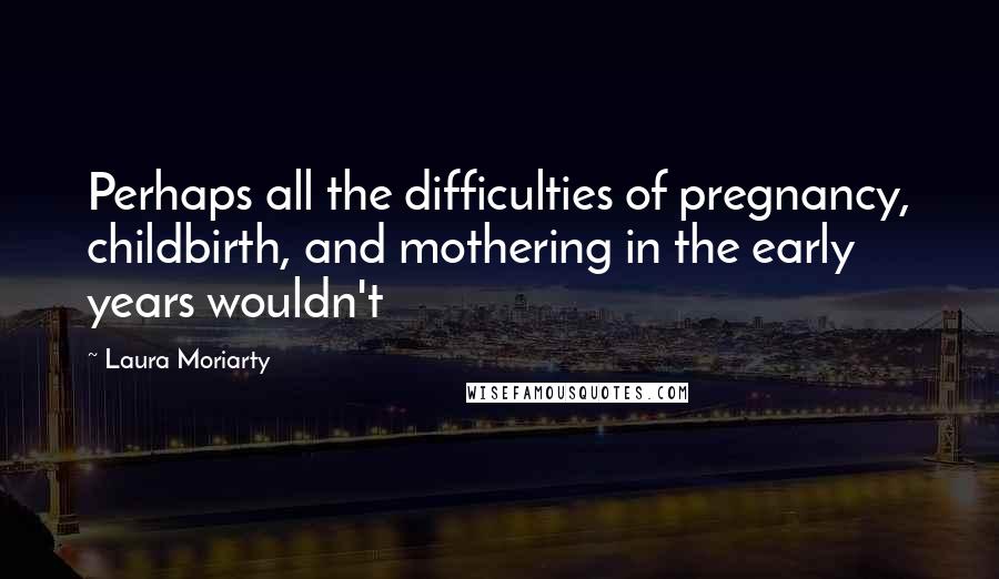 Laura Moriarty Quotes: Perhaps all the difficulties of pregnancy, childbirth, and mothering in the early years wouldn't