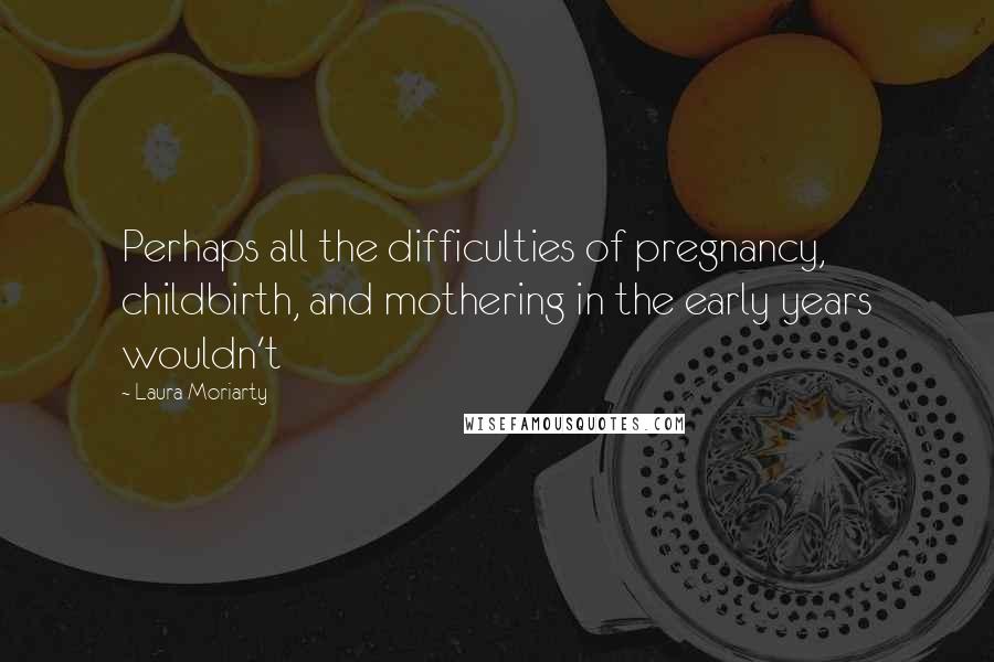 Laura Moriarty Quotes: Perhaps all the difficulties of pregnancy, childbirth, and mothering in the early years wouldn't