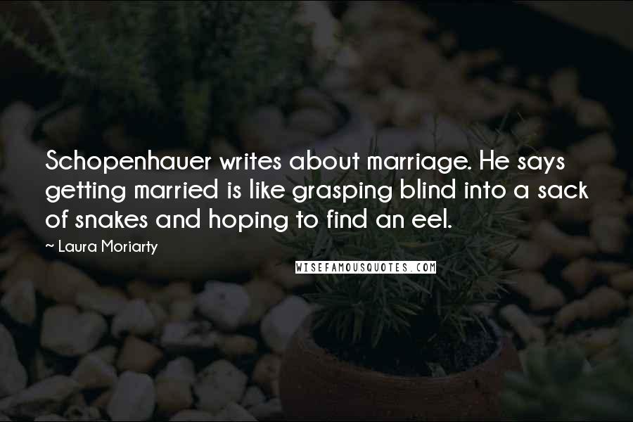 Laura Moriarty Quotes: Schopenhauer writes about marriage. He says getting married is like grasping blind into a sack of snakes and hoping to find an eel.