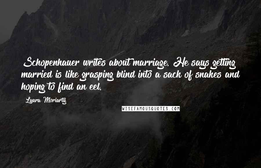 Laura Moriarty Quotes: Schopenhauer writes about marriage. He says getting married is like grasping blind into a sack of snakes and hoping to find an eel.