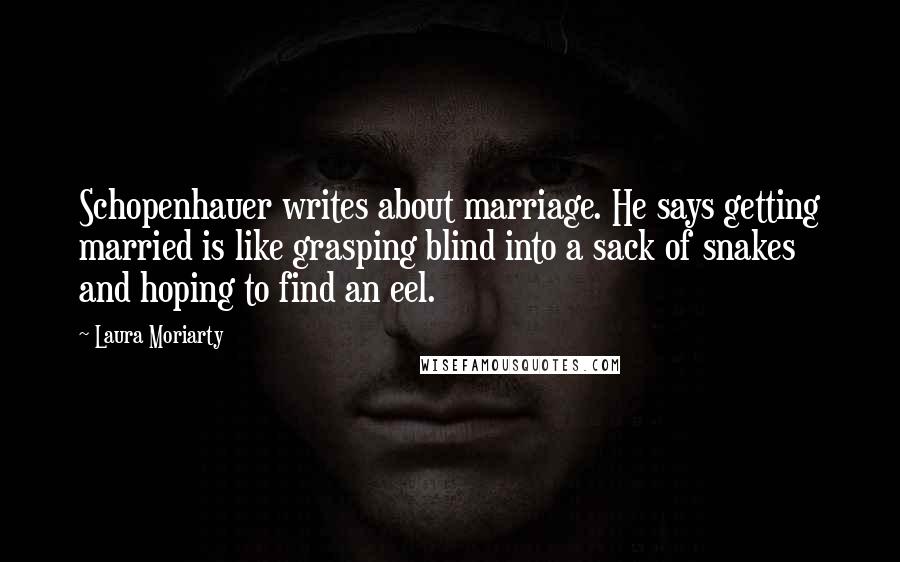 Laura Moriarty Quotes: Schopenhauer writes about marriage. He says getting married is like grasping blind into a sack of snakes and hoping to find an eel.