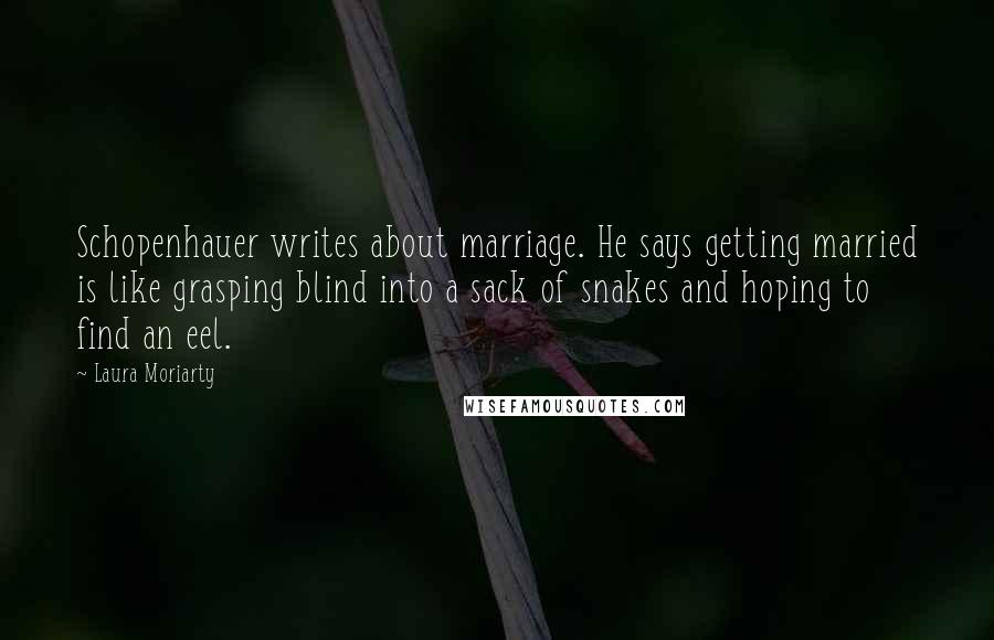 Laura Moriarty Quotes: Schopenhauer writes about marriage. He says getting married is like grasping blind into a sack of snakes and hoping to find an eel.