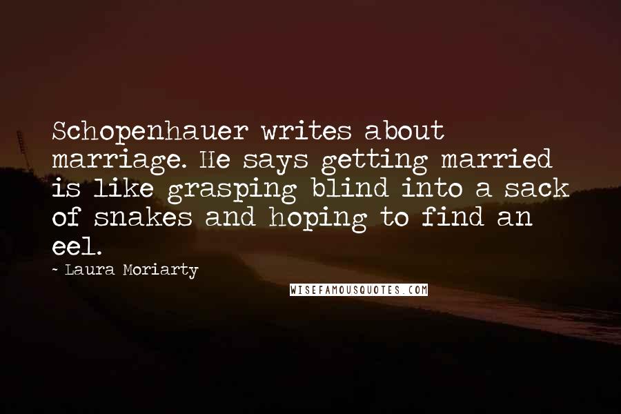 Laura Moriarty Quotes: Schopenhauer writes about marriage. He says getting married is like grasping blind into a sack of snakes and hoping to find an eel.