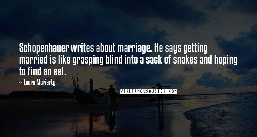 Laura Moriarty Quotes: Schopenhauer writes about marriage. He says getting married is like grasping blind into a sack of snakes and hoping to find an eel.