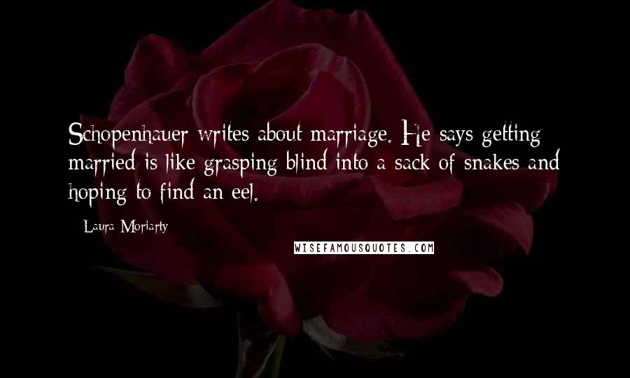 Laura Moriarty Quotes: Schopenhauer writes about marriage. He says getting married is like grasping blind into a sack of snakes and hoping to find an eel.