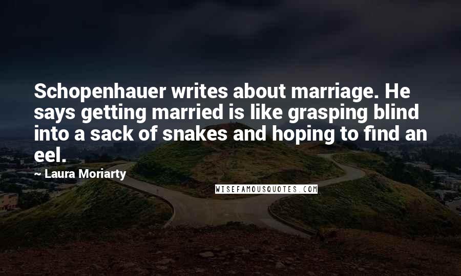 Laura Moriarty Quotes: Schopenhauer writes about marriage. He says getting married is like grasping blind into a sack of snakes and hoping to find an eel.