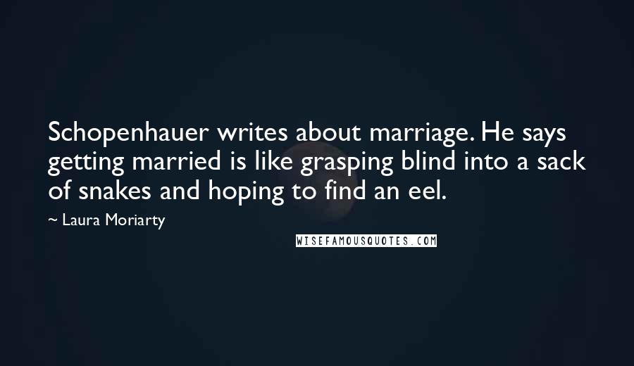 Laura Moriarty Quotes: Schopenhauer writes about marriage. He says getting married is like grasping blind into a sack of snakes and hoping to find an eel.