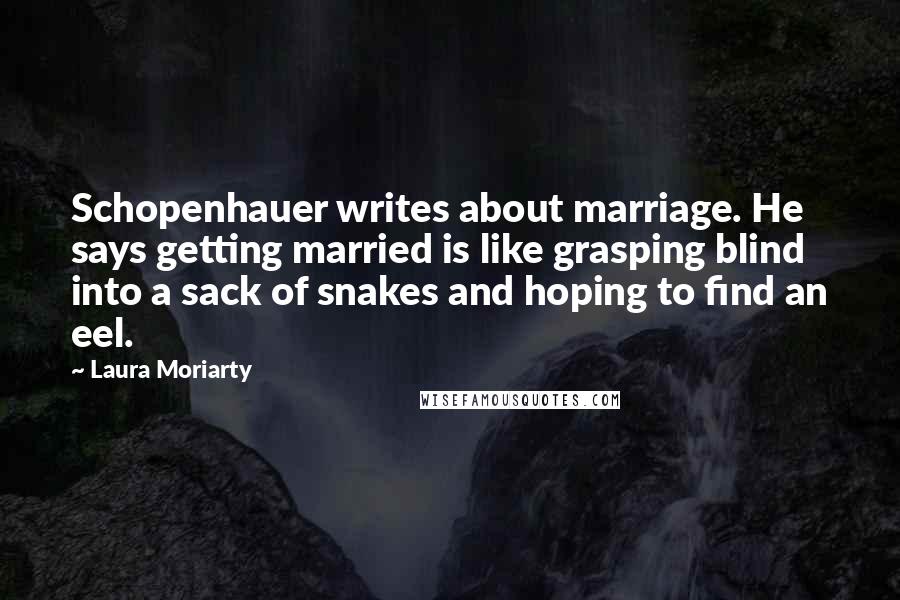 Laura Moriarty Quotes: Schopenhauer writes about marriage. He says getting married is like grasping blind into a sack of snakes and hoping to find an eel.