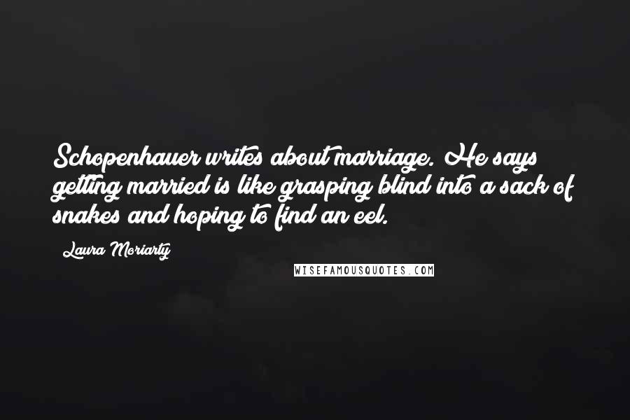 Laura Moriarty Quotes: Schopenhauer writes about marriage. He says getting married is like grasping blind into a sack of snakes and hoping to find an eel.