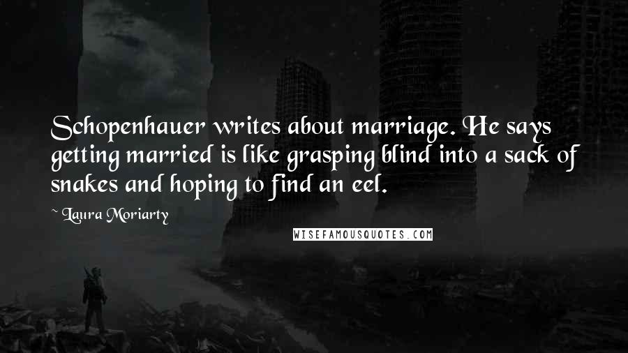 Laura Moriarty Quotes: Schopenhauer writes about marriage. He says getting married is like grasping blind into a sack of snakes and hoping to find an eel.