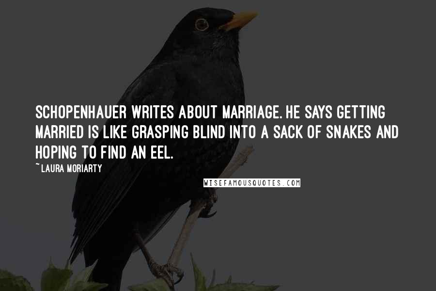 Laura Moriarty Quotes: Schopenhauer writes about marriage. He says getting married is like grasping blind into a sack of snakes and hoping to find an eel.