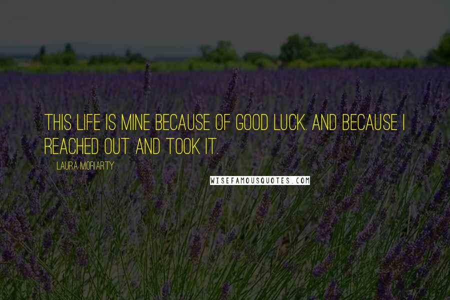 Laura Moriarty Quotes: This life is mine because of good luck. And because I reached out and took it.