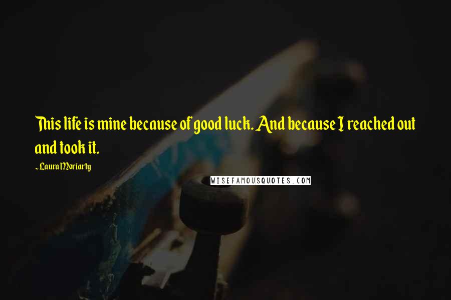 Laura Moriarty Quotes: This life is mine because of good luck. And because I reached out and took it.