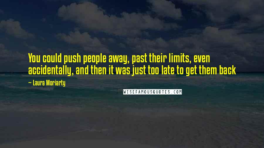 Laura Moriarty Quotes: You could push people away, past their limits, even accidentally, and then it was just too late to get them back