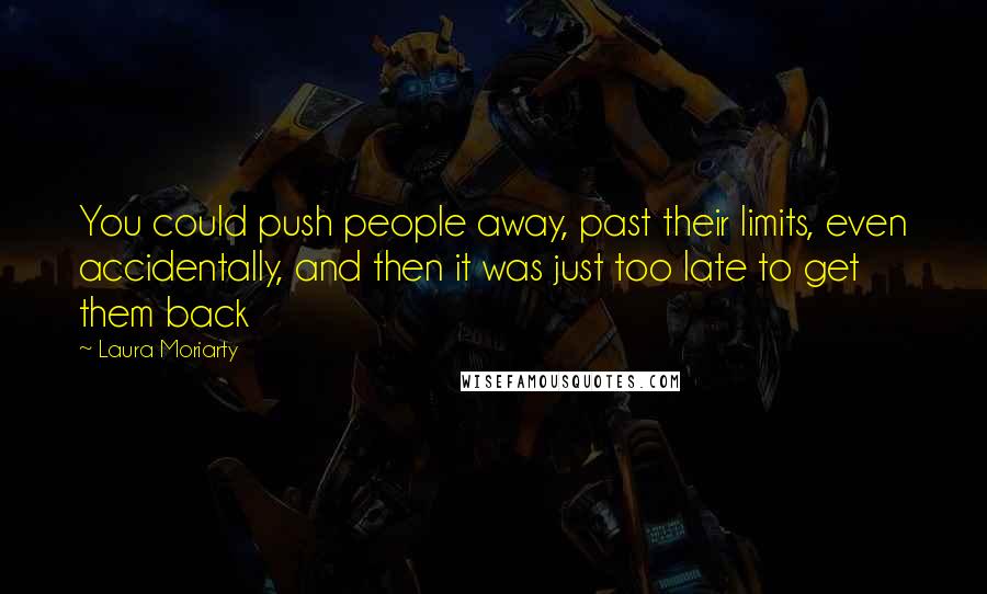 Laura Moriarty Quotes: You could push people away, past their limits, even accidentally, and then it was just too late to get them back