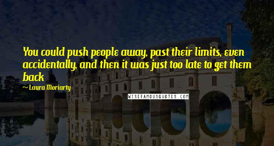 Laura Moriarty Quotes: You could push people away, past their limits, even accidentally, and then it was just too late to get them back