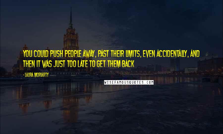 Laura Moriarty Quotes: You could push people away, past their limits, even accidentally, and then it was just too late to get them back